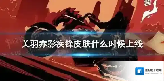 王者关羽赤影疾锋皮肤什么时候上线 王者荣耀关羽赤影疾锋皮肤上线时间