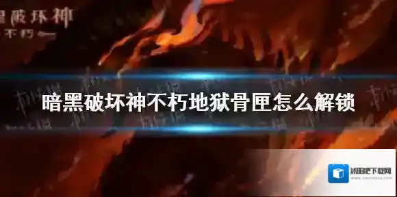 暗黑破坏神不朽地狱骨匣怎么解锁 暗黑破坏神手游不朽地狱骨匣怎么获得