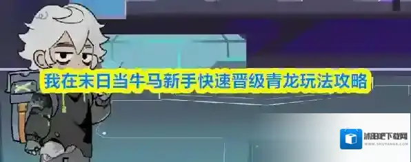 我在末日当牛马新手快速晋级青龙玩法攻略