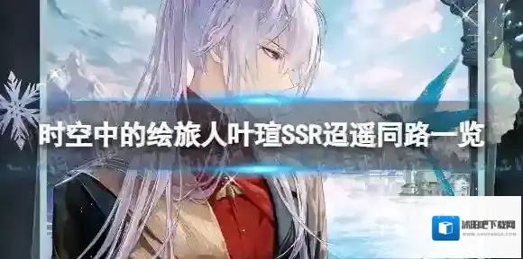 时空中的绘旅人叶瑄迢遥同路怎么样 时空中的绘旅人叶瑄SSR迢遥同路一览