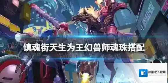 镇魂街天生为王幻兽师魂珠搭配 镇魂街天生为王幻兽师用什么魂珠