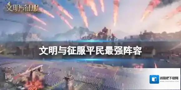 文明与征服平民最强阵容 文明与征服最强阵容推荐