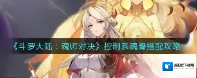 斗罗大陆：魂师对决控制系魂骨怎么搭配？斗罗大陆：魂师对决控制系魂骨搭配攻略