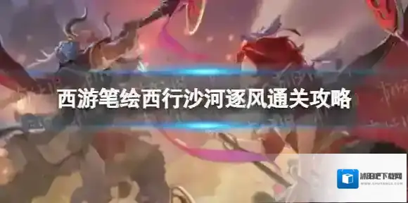 西游笔绘西行沙河逐风怎么过-西游笔绘西行沙河逐风通关攻略