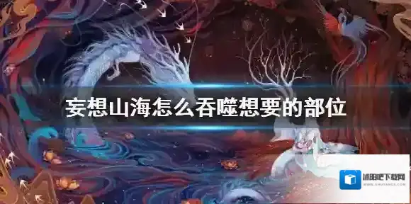 妄想山海怎么吞噬想要的部位 吞噬想要的部位技巧介绍