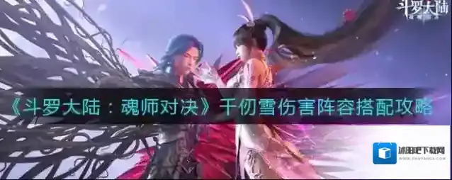 斗罗大陆：魂师对决千仞雪伤害阵容怎么搭配？斗罗大陆：魂师对决千仞雪伤害阵容搭配推荐