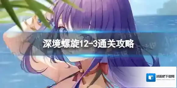原神2.8深境螺旋12-3怎么打 深境螺旋12-3通关攻略