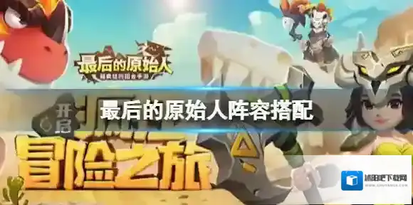最后的原始人阵容搭配 阵容搭配推荐大全攻略