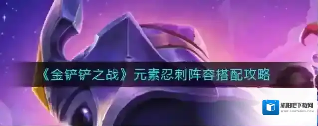 金铲铲之战元素忍刺阵容怎么搭配？金铲铲之战元素忍刺阵容搭配推荐